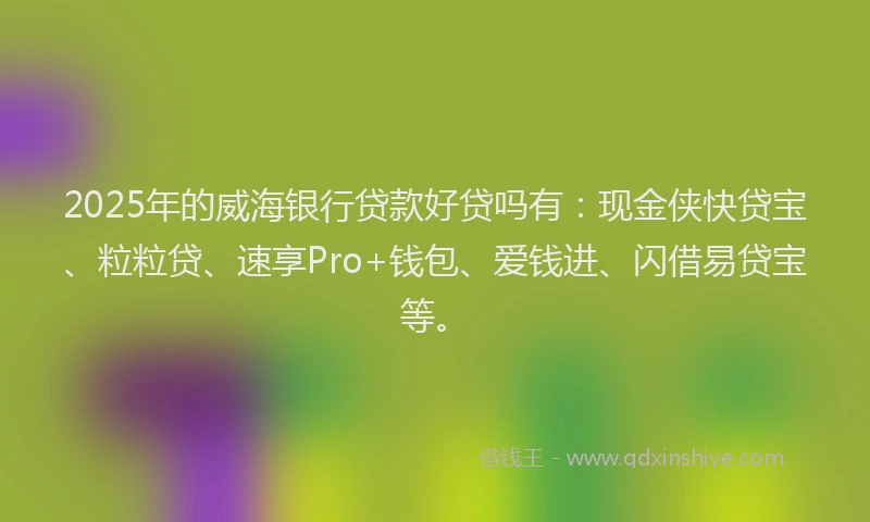 2025年的威海银行贷款好贷吗有：现金侠快贷宝、粒粒贷、速享Pro+钱包、爱钱进、闪借易贷宝等。