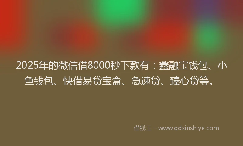 2025年的微信借8000秒下款有：鑫融宝钱包、小鱼钱包、快借易贷宝盒、急速贷、臻心贷等。
