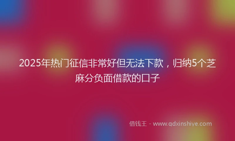 2025年热门征信非常好但无法下款，归纳5个芝麻分负面借款的口子