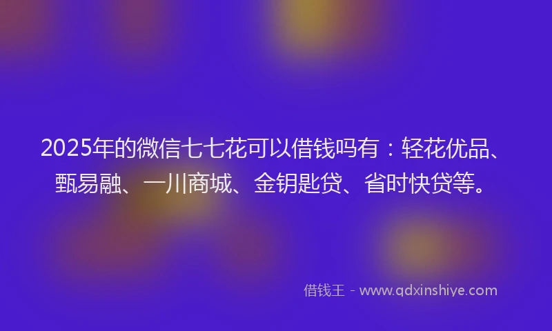 2025年的微信七七花可以借钱吗有：轻花优品、甄易融、一川商城、金钥匙贷、省时快贷等。