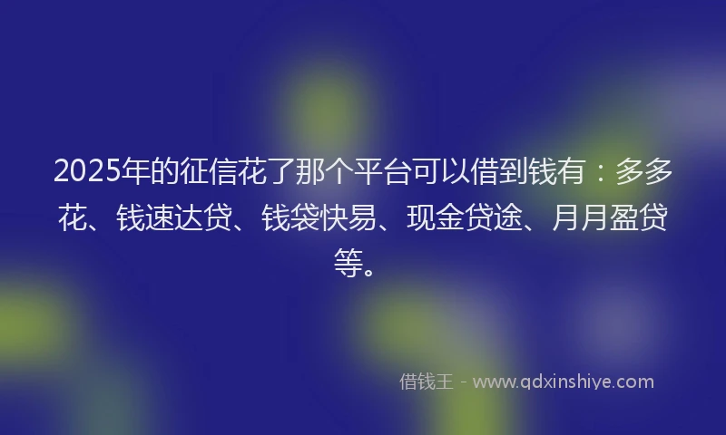 2025年的征信花了那个平台可以借到钱有：多多花、钱速达贷、钱袋快易、现金贷途、月月盈贷等。