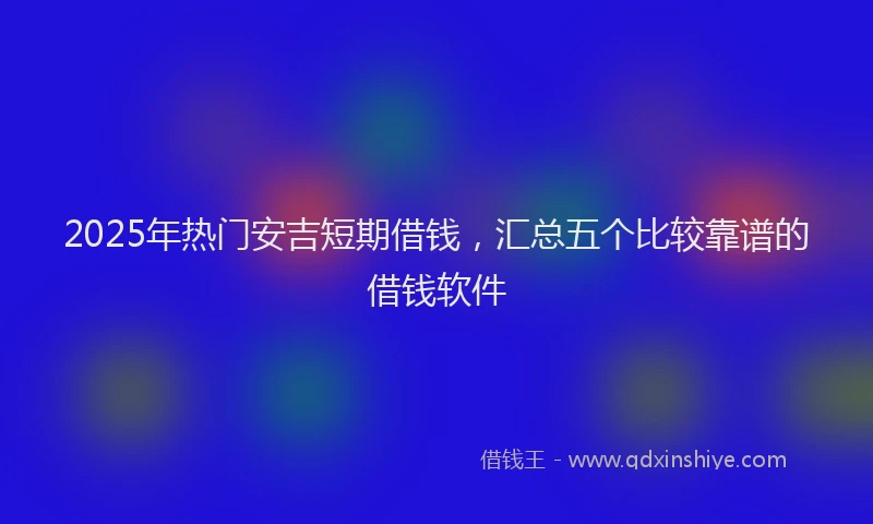 2025年热门安吉短期借钱，汇总五个比较靠谱的借钱软件