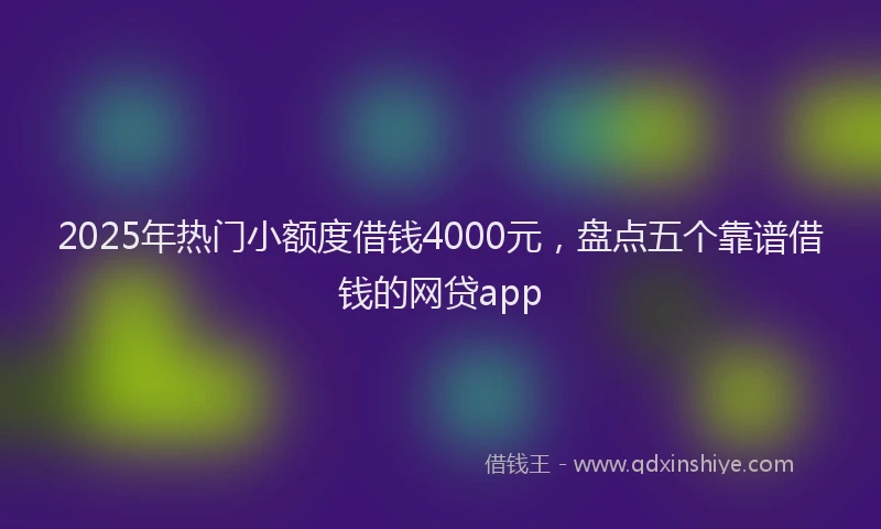 2025年热门小额度借钱4000元，盘点五个靠谱借钱的网贷app