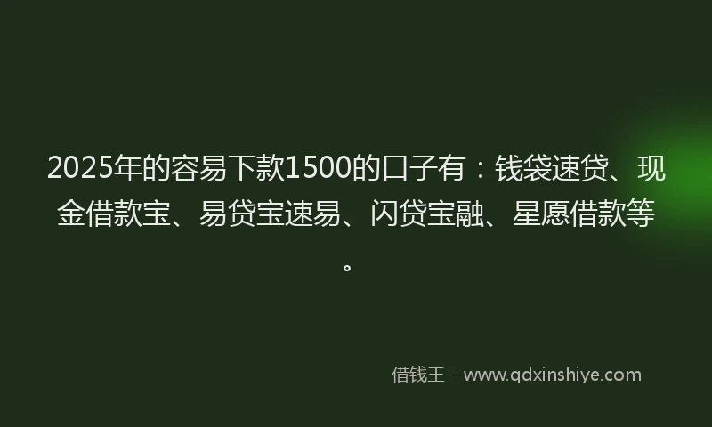 2025年的容易下款1500的口子有：钱袋速贷、现金借款宝、易贷宝速易、闪贷宝融、星愿借款等。
