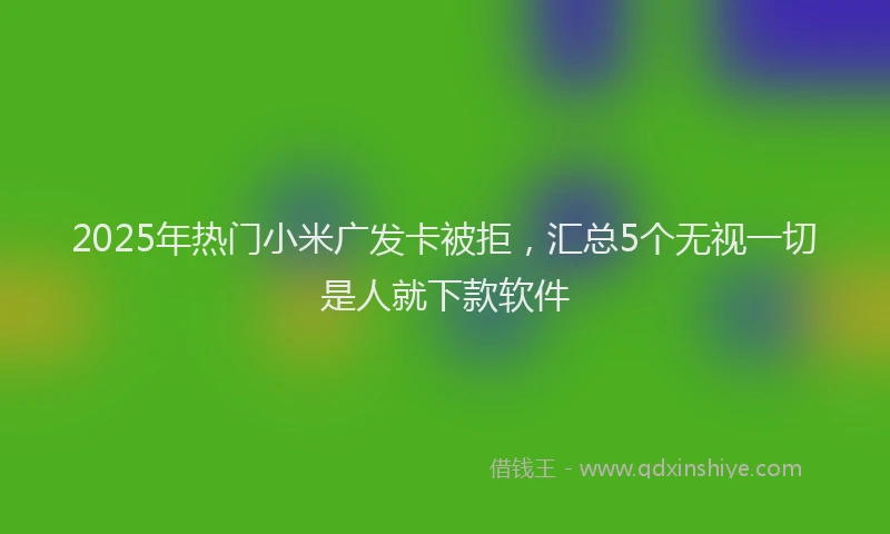 2025年热门小米广发卡被拒，汇总5个无视一切是人就下款软件