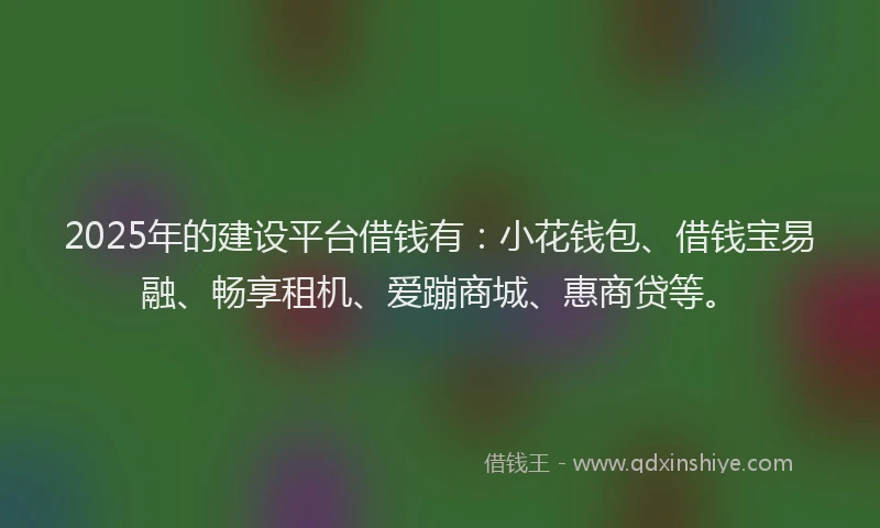 2025年的建设平台借钱有：小花钱包、借钱宝易融、畅享租机、爱蹦商城、惠商贷等。
