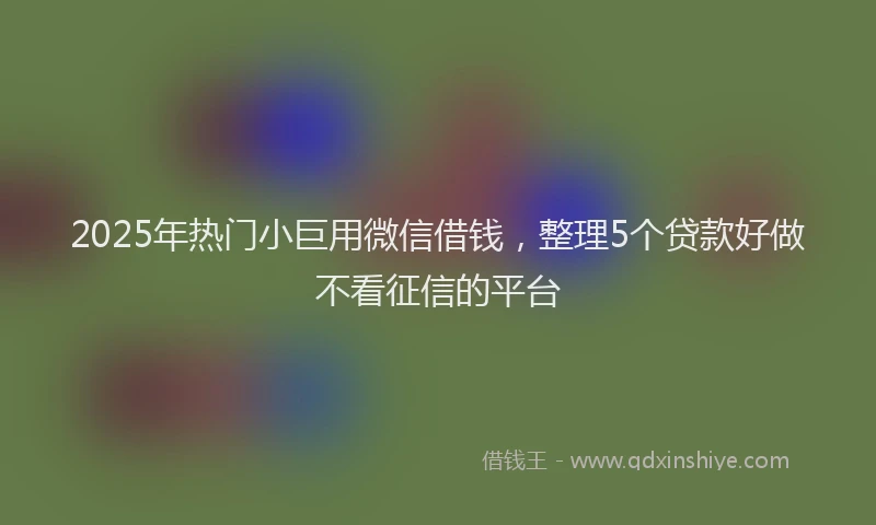 2025年热门小巨用微信借钱，整理5个贷款好做不看征信的平台