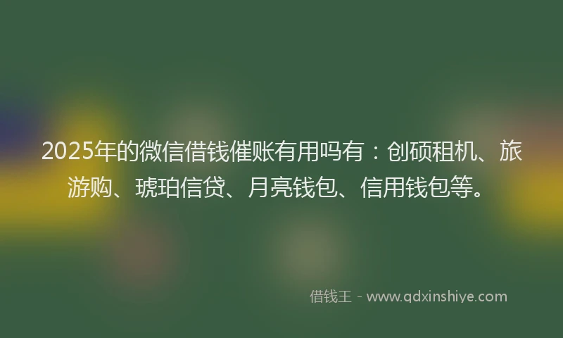 2025年的微信借钱催账有用吗有：创硕租机、旅游购、琥珀信贷、月亮钱包、信用钱包等。