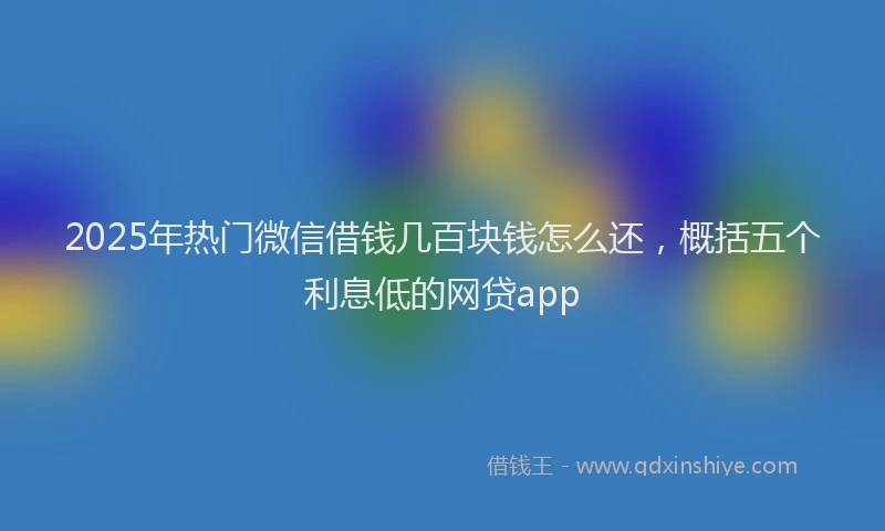 2025年热门微信借钱几百块钱怎么还，概括五个利息低的网贷app