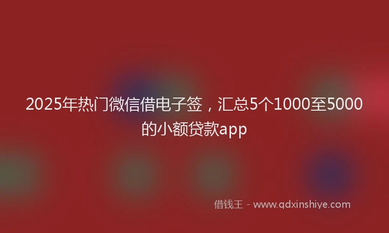2025年热门微信借电子签，汇总5个1000至5000的小额贷款app