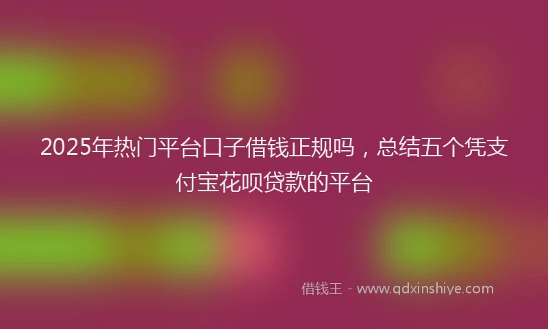2025年热门平台口子借钱正规吗，总结五个凭支付宝花呗贷款的平台