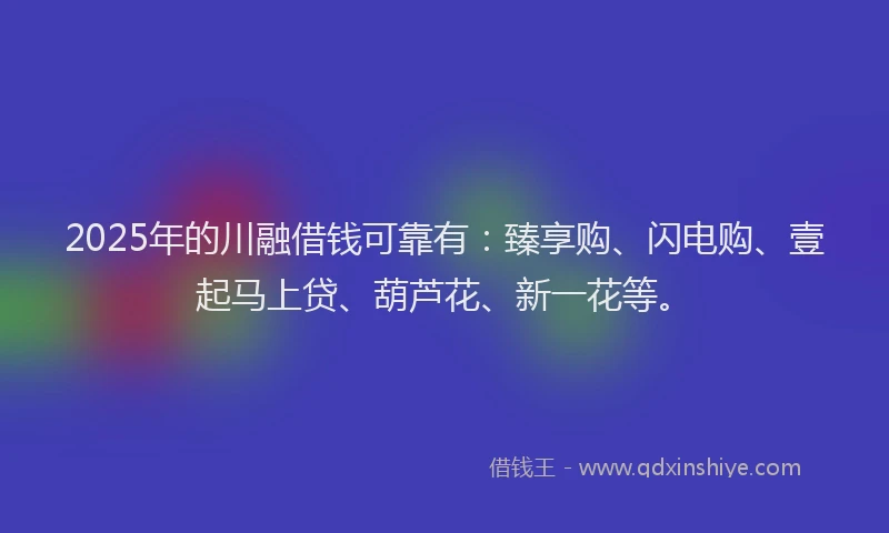 2025年的川融借钱可靠有：臻享购、闪电购、壹起马上贷、葫芦花、新一花等。