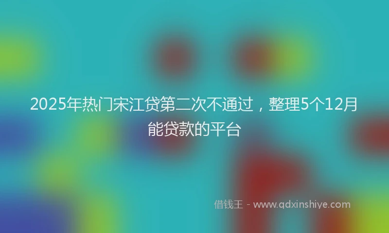 2025年热门宋江贷第二次不通过，整理5个12月能贷款的平台