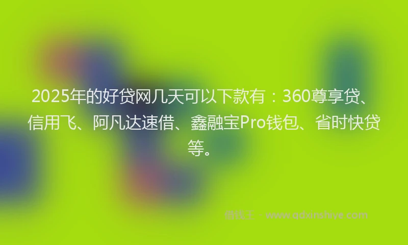 2025年的好贷网几天可以下款有：360尊享贷、信用飞、阿凡达速借、鑫融宝Pro钱包、省时快贷等。
