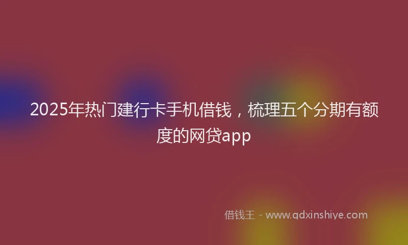 2025年热门建行卡手机借钱，梳理五个分期有额度的网贷app