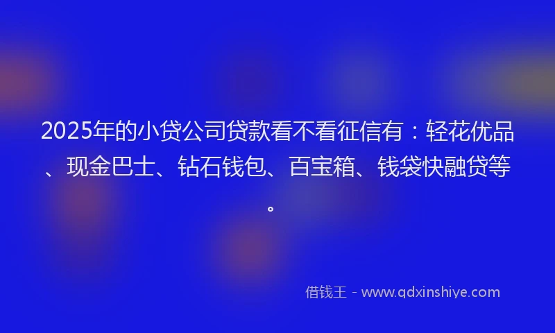 2025年的小贷公司贷款看不看征信有：轻花优品、现金巴士、钻石钱包、百宝箱、钱袋快融贷等。