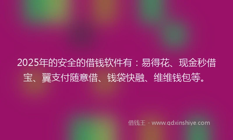 2025年的安全的借钱软件有：易得花、现金秒借宝、翼支付随意借、钱袋快融、维维钱包等。