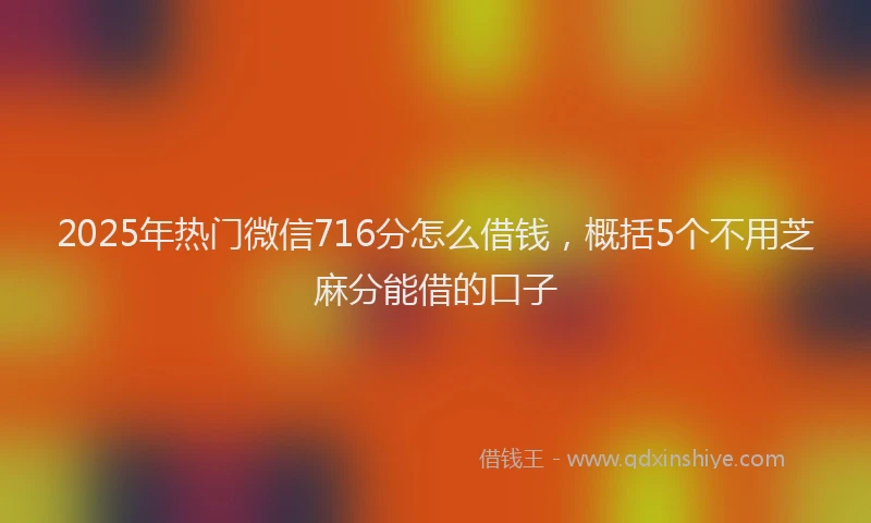 2025年热门微信716分怎么借钱，概括5个不用芝麻分能借的口子