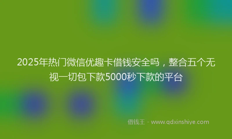 2025年热门微信优趣卡借钱安全吗，整合五个无视一切包下款5000秒下款的平台