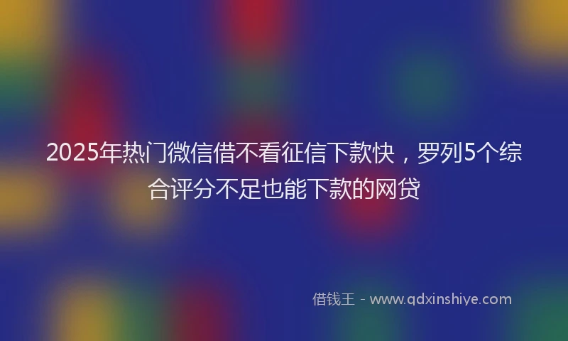 2025年热门微信借不看征信下款快，罗列5个综合评分不足也能下款的网贷