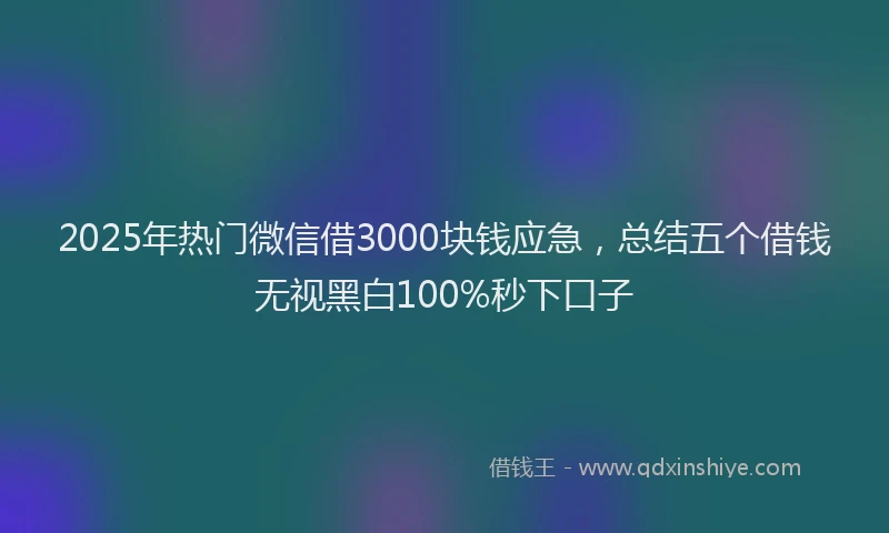 2025年热门微信借3000块钱应急，总结五个借钱无视黑白100%秒下口子