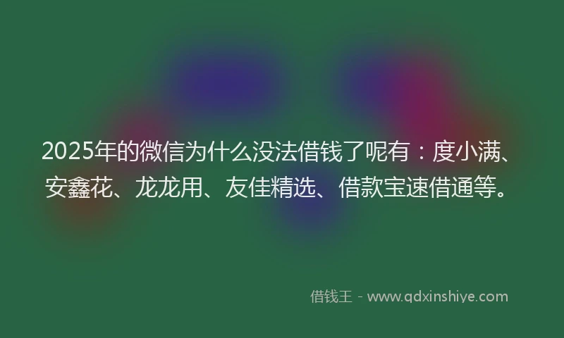 2025年的微信为什么没法借钱了呢有：度小满、安鑫花、龙龙用、友佳精选、借款宝速借通等。
