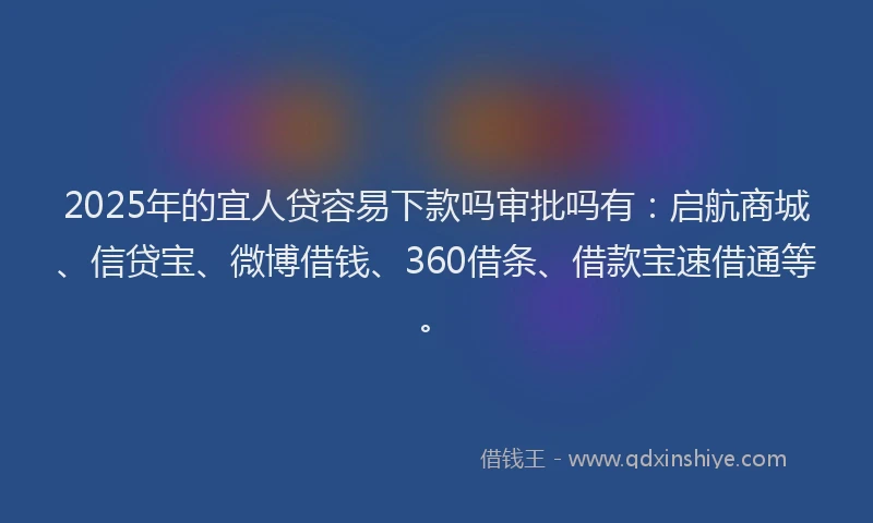2025年的宜人贷容易下款吗审批吗有:启航商城、信贷宝、微博借钱、360借条、借款宝速借通等。