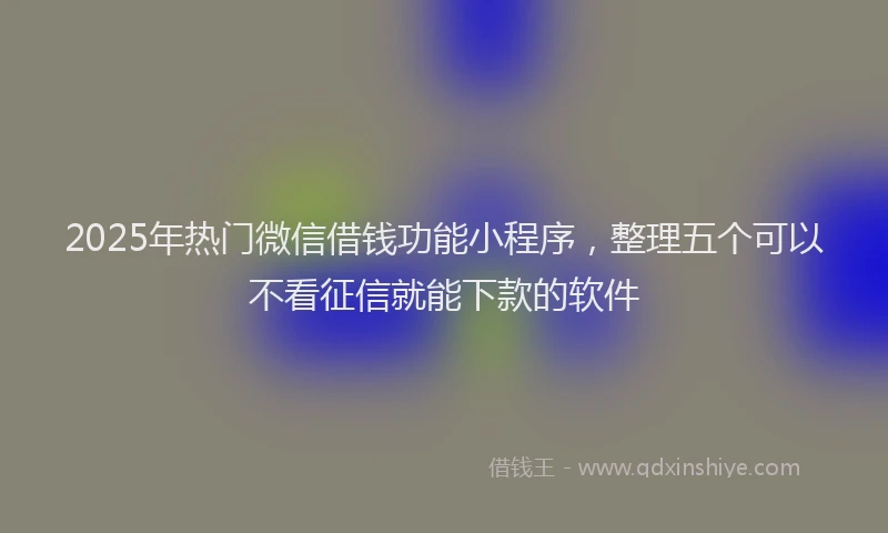 2025年热门微信借钱功能小程序，整理五个可以不看征信就能下款的软件