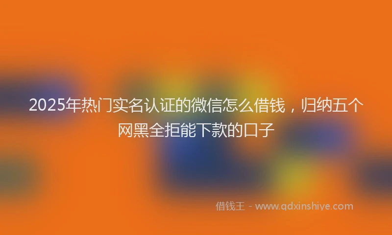 2025年热门实名认证的微信怎么借钱，归纳五个网黑全拒能下款的口子
