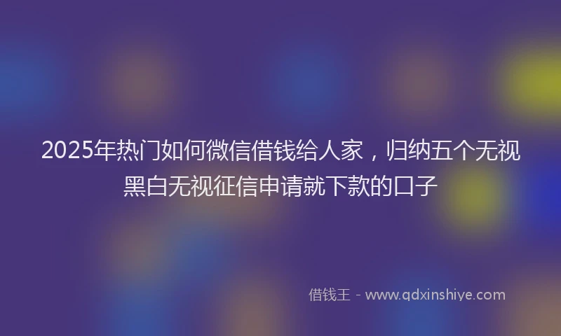 2025年热门如何微信借钱给人家，归纳五个无视黑白无视征信申请就下款的口子