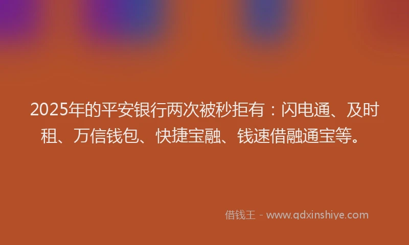 2025年的平安银行两次被秒拒有：闪电通、及时租、万信钱包、快捷宝融、钱速借融通宝等。