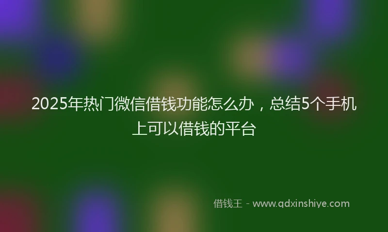 2025年热门微信借钱功能怎么办，总结5个手机上可以借钱的平台
