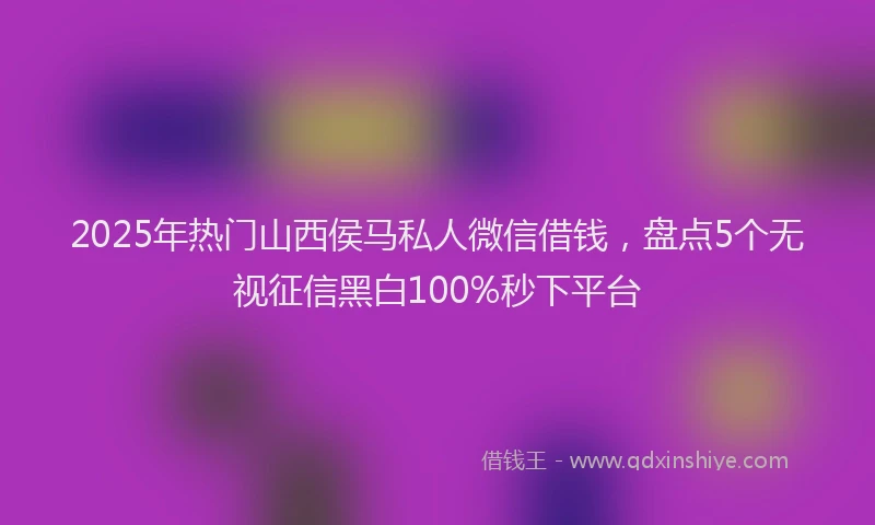 2025年热门山西侯马私人微信借钱，盘点5个无视征信黑白100%秒下平台