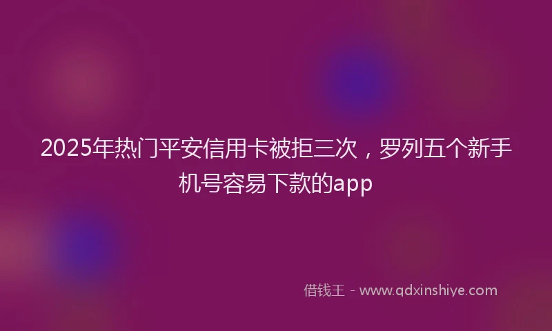 2025年热门平安信用卡被拒三次，罗列五个新手机号容易下款的app
