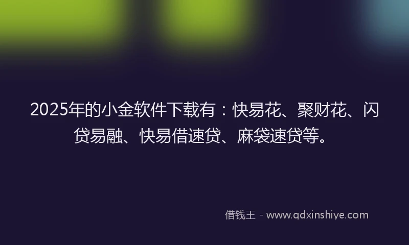 2025年的小金软件下载有：快易花、聚财花、闪贷易融、快易借速贷、麻袋速贷等。