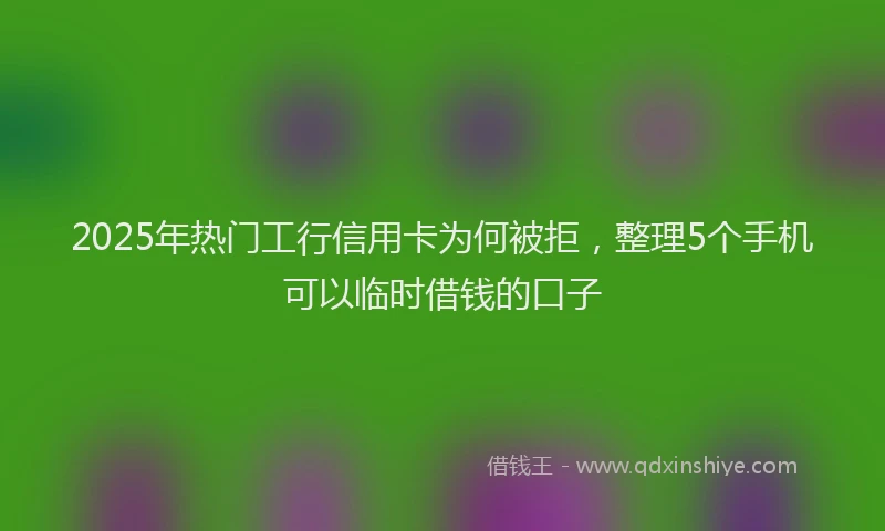 2025年热门工行信用卡为何被拒，整理5个手机可以临时借钱的口子