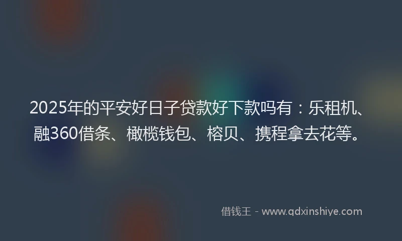 2025年的平安好日子贷款好下款吗有：乐租机、融360借条、橄榄钱包、榕贝、携程拿去花等。