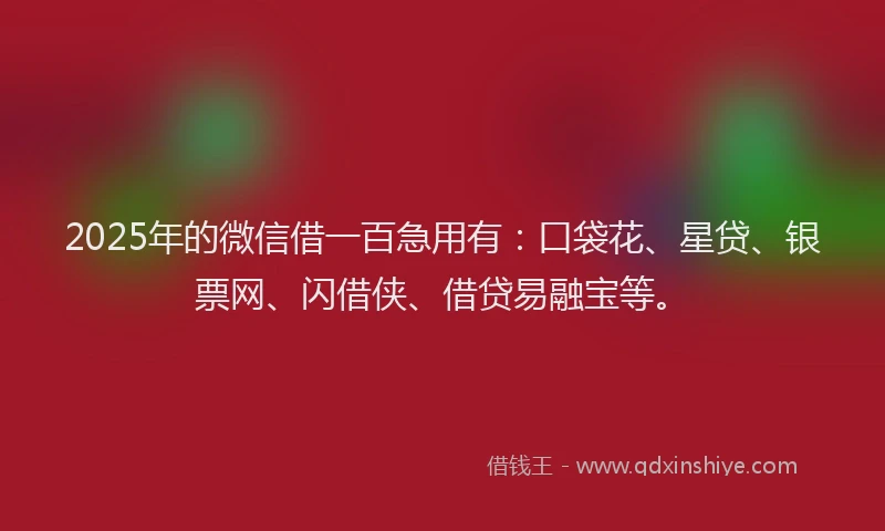2025年的微信借一百急用有：口袋花、星贷、银票网、闪借侠、借贷易融宝等。