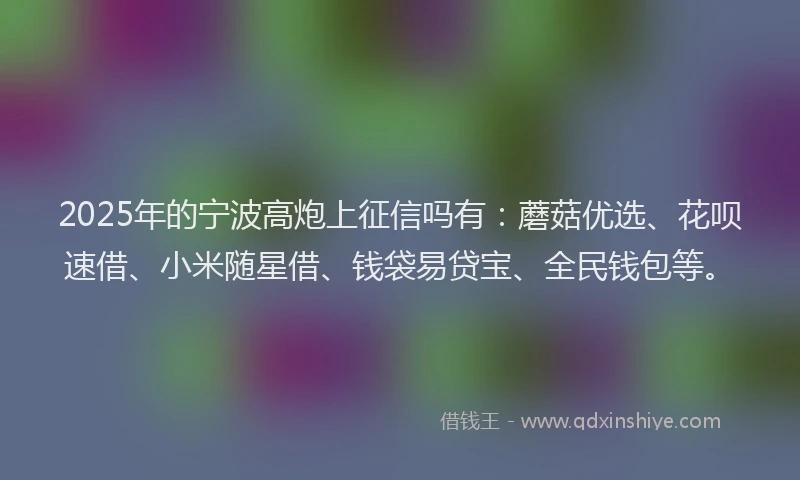 2025年的宁波高炮上征信吗有：蘑菇优选、花呗速借、小米随星借、钱袋易贷宝、全民钱包等。