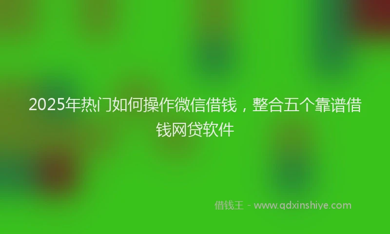 2025年热门如何操作微信借钱，整合五个靠谱借钱网贷软件