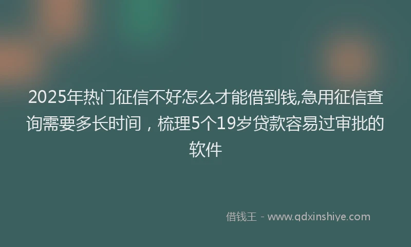 2025年热门征信不好怎么才能借到钱,急用征信查询需要多长时间，梳理5个19岁贷款容易过审批的软件