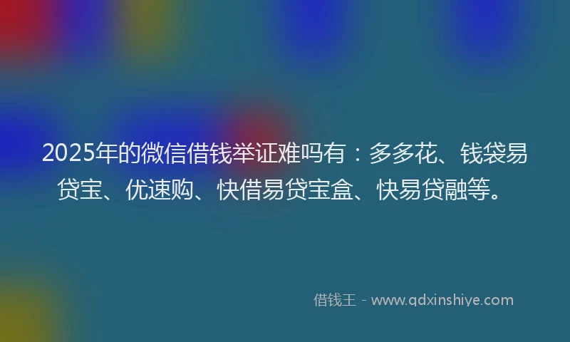 2025年的微信借钱举证难吗有：多多花、钱袋易贷宝、优速购、快借易贷宝盒、快易贷融等。