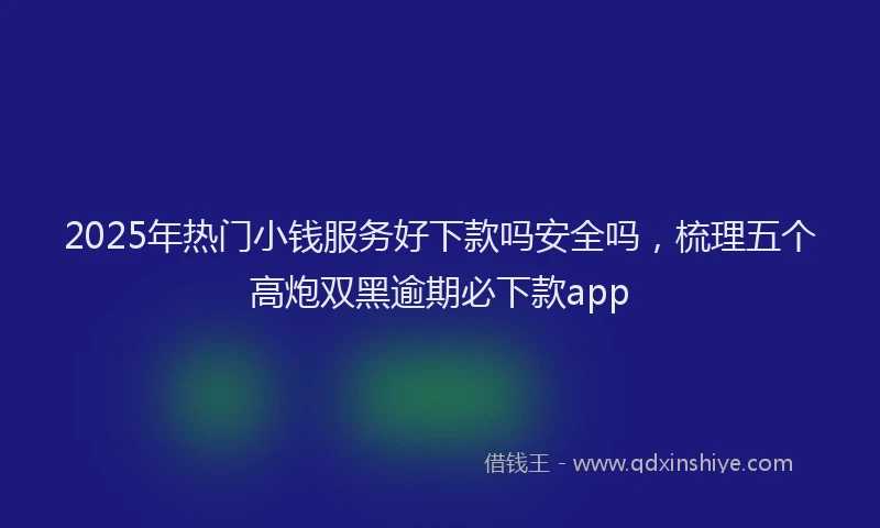 2025年热门小钱服务好下款吗安全吗，梳理五个高炮双黑逾期必下款app