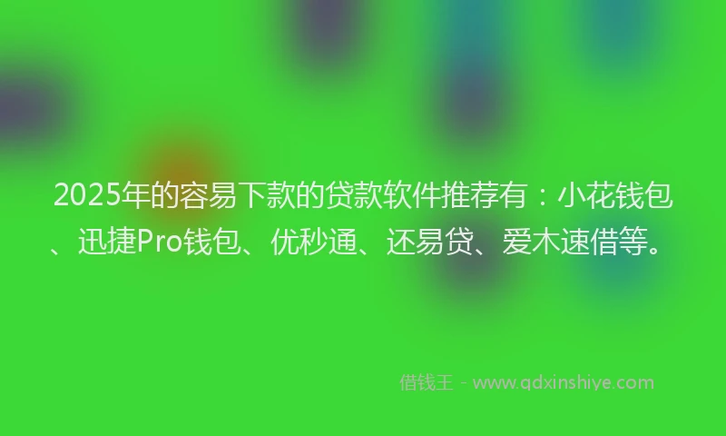2025年的容易下款的贷款软件推荐有：小花钱包、迅捷Pro钱包、优秒通、还易贷、爱木速借等。