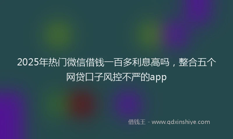 2025年热门微信借钱一百多利息高吗，整合五个网贷口子风控不严的app