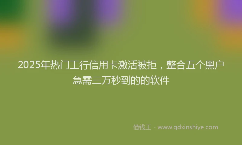 2025年热门工行信用卡激活被拒，整合五个黑户急需三万秒到的的软件