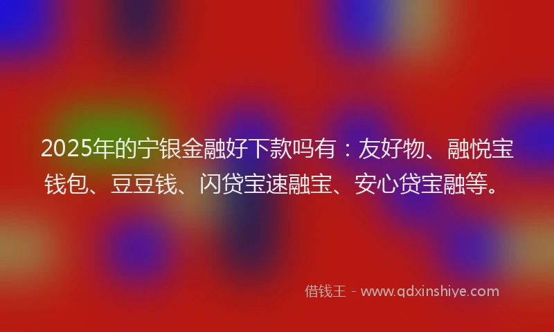 2025年的宁银金融好下款吗有：友好物、融悦宝钱包、豆豆钱、闪贷宝速融宝、安心贷宝融等。