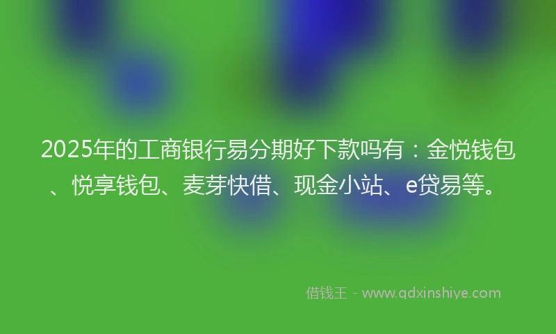 2025年的工商银行易分期好下款吗有：金悦钱包、悦享钱包、麦芽快借、现金小站、e贷易等。