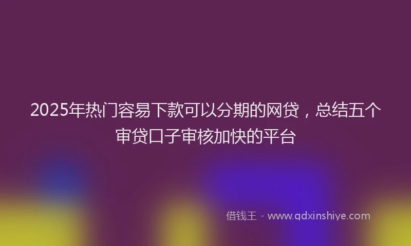 2025年热门容易下款可以分期的网贷，总结五个审贷口子审核加快的平台