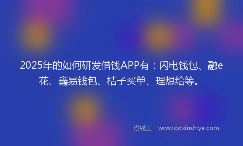 2025年的如何研发借钱APP有：闪电钱包、融e花、鑫易钱包、桔子买单、理想给等。